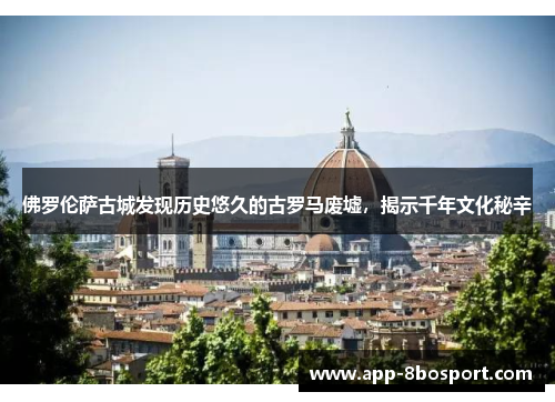 佛罗伦萨古城发现历史悠久的古罗马废墟，揭示千年文化秘辛