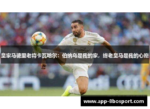 皇家马德里老将卡瓦哈尔：伯纳乌是我的家，终老皇马是我的心愿