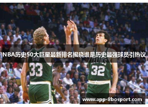 NBA历史50大巨星最新排名揭晓谁是历史最强球员引热议
