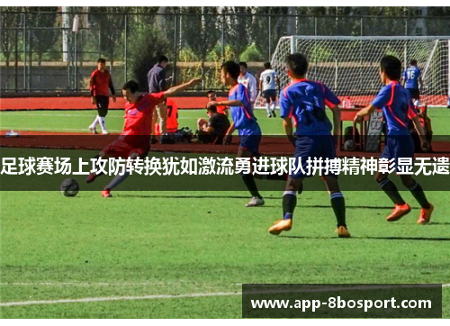 足球赛场上攻防转换犹如激流勇进球队拼搏精神彰显无遗