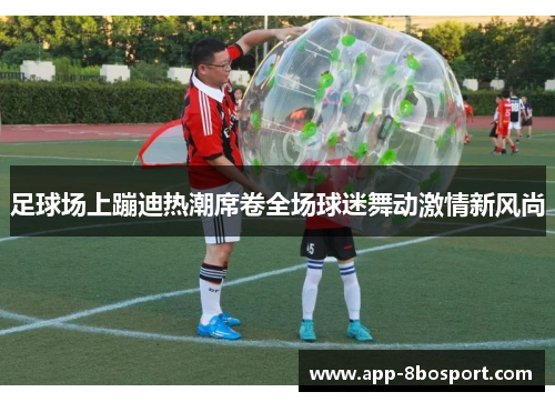 足球场上蹦迪热潮席卷全场球迷舞动激情新风尚