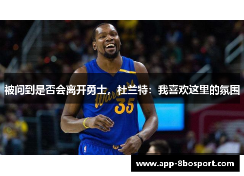 被问到是否会离开勇士，杜兰特：我喜欢这里的氛围