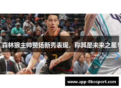 森林狼主帅赞扬新秀表现，称其是未来之星！