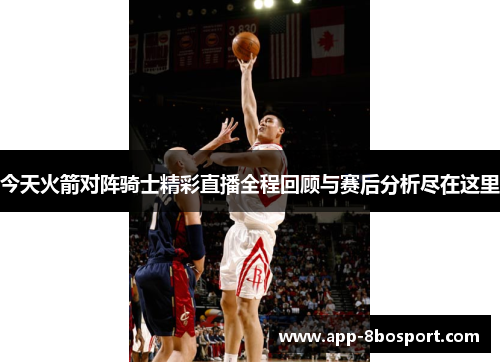 今天火箭对阵骑士精彩直播全程回顾与赛后分析尽在这里
