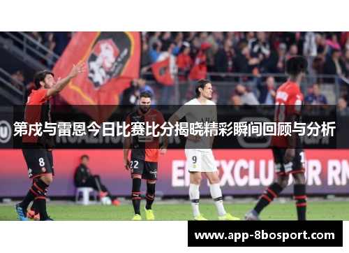 第戍与雷恩今日比赛比分揭晓精彩瞬间回顾与分析